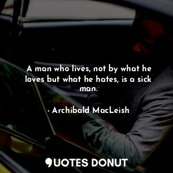  A man who lives, not by what he loves but what he hates, is a sick man.... - Archibald MacLeish - Quotes Donut