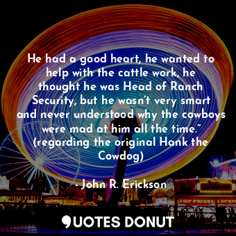  He had a good heart, he wanted to help with the cattle work, he thought he was H... - John R. Erickson - Quotes Donut