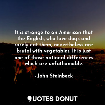  It is strange to an American that the English, who love dogs and rarely eat them... - John Steinbeck - Quotes Donut