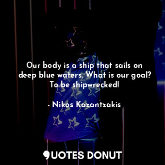 Our body is a ship that sails on deep blue waters. What is our goal? To be shipwrecked!