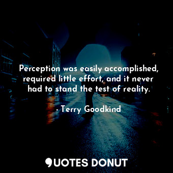 Perception was easily accomplished, required little effort, and it never had to stand the test of reality.