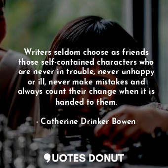 Writers seldom choose as friends those self-contained characters who are never in trouble, never unhappy or ill, never make mistakes and always count their change when it is handed to them.
