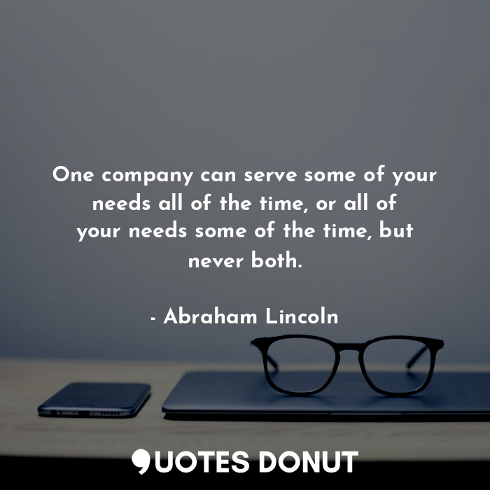 One company can serve some of your needs all of the time, or all of your needs some of the time, but never both.