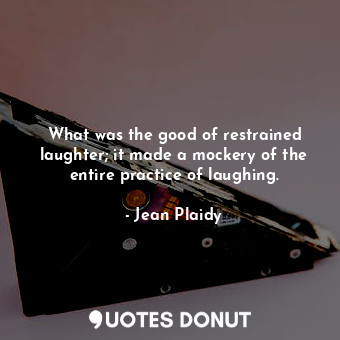 What was the good of restrained laughter; it made a mockery of the entire practice of laughing.