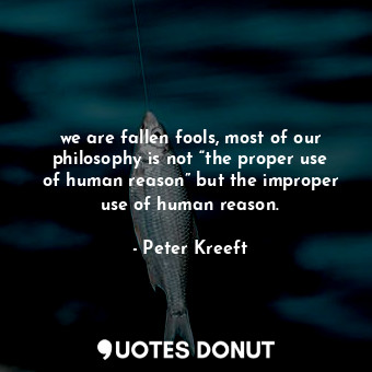  we are fallen fools, most of our philosophy is not “the proper use of human reas... - Peter Kreeft - Quotes Donut