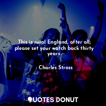  This is rural England, after all; please set your watch back thirty years ... - Charles Stross - Quotes Donut