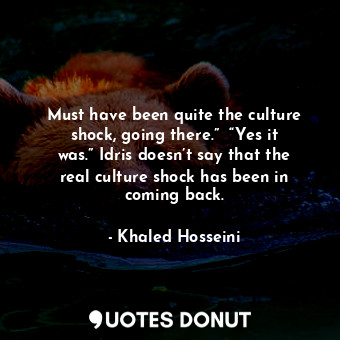 Must have been quite the culture shock, going there.”  “Yes it was.” Idris doesn’t say that the real culture shock has been in coming back.