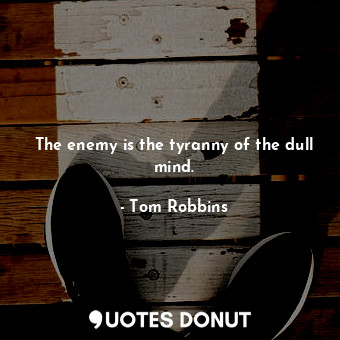  The enemy is the tyranny of the dull mind.... - Tom Robbins - Quotes Donut