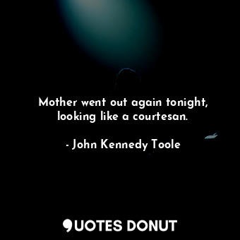  Mother went out again tonight, looking like a courtesan.... - John Kennedy Toole - Quotes Donut