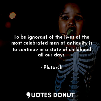 To be ignorant of the lives of the most celebrated men of antiquity is to continue in a state of childhood all our days.