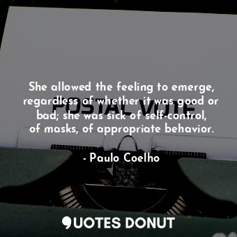 She allowed the feeling to emerge, regardless of whether it was good or bad; she was sick of self-control, of masks, of appropriate behavior.