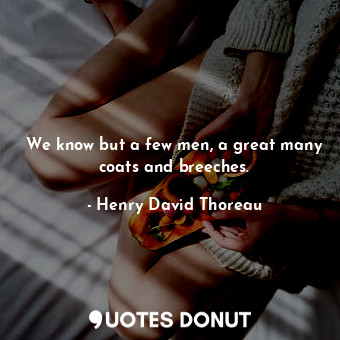  We know but a few men, a great many coats and breeches.... - Henry David Thoreau - Quotes Donut