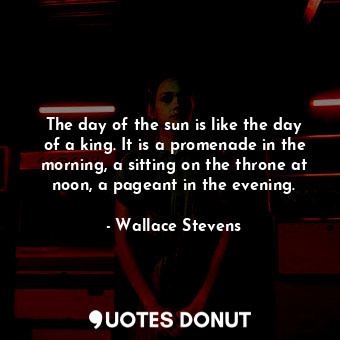  The day of the sun is like the day of a king. It is a promenade in the morning, ... - Wallace Stevens - Quotes Donut