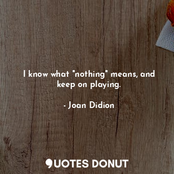  I know what "nothing" means, and keep on playing.... - Joan Didion - Quotes Donut