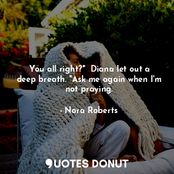  You all right?"  Diana let out a deep breath. "Ask me again when I'm not praying... - Nora Roberts - Quotes Donut