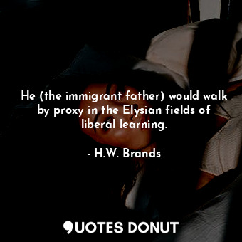  He (the immigrant father) would walk by proxy in the Elysian fields of liberal l... - H.W. Brands - Quotes Donut