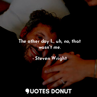  The other day I... uh, no, that wasn&#39;t me.... - Steven Wright - Quotes Donut