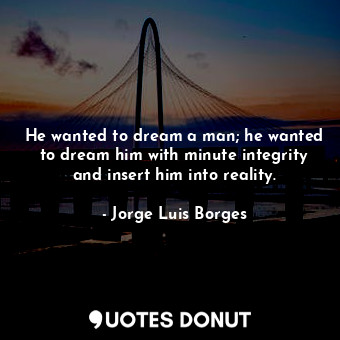  He wanted to dream a man; he wanted to dream him with minute integrity and inser... - Jorge Luis Borges - Quotes Donut