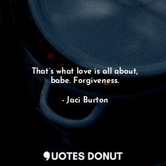 That’s what love is all about, babe. Forgiveness.