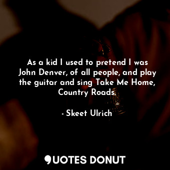  As a kid I used to pretend I was John Denver, of all people, and play the guitar... - Skeet Ulrich - Quotes Donut