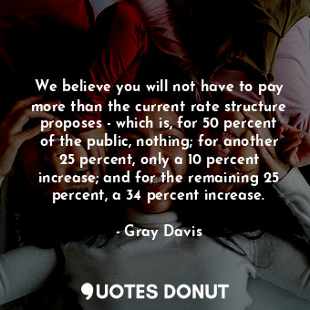  We believe you will not have to pay more than the current rate structure propose... - Gray Davis - Quotes Donut