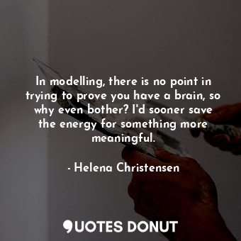 In modelling, there is no point in trying to prove you have a brain, so why even bother? I&#39;d sooner save the energy for something more meaningful.