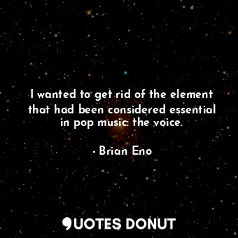  I wanted to get rid of the element that had been considered essential in pop mus... - Brian Eno - Quotes Donut
