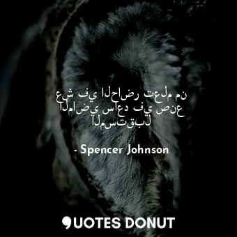  عش في الحاضر تعلم من الماضي ساعد في صنع المستقبل... - Spencer Johnson - Quotes Donut