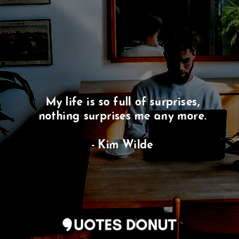  My life is so full of surprises, nothing surprises me any more.... - Kim Wilde - Quotes Donut