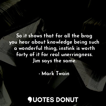 So it shows that for all the brag you hear about knowledge being such a wonderful thing, instink is worth forty of it for real unerringness. Jim says the same.