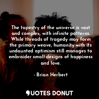 The tapestry of the universe is vast and complex, with infinite patterns. While threads of tragedy may form the primary weave, humanity with its undaunted optimism still manages to embroider small designs of happiness and love.