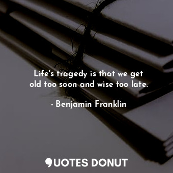  Life&#39;s tragedy is that we get old too soon and wise too late.... - Benjamin Franklin - Quotes Donut