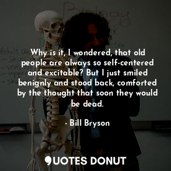  Why is it, I wondered, that old people are always so self-centered and excitable... - Bill Bryson - Quotes Donut