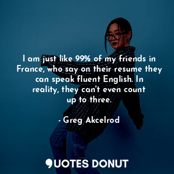  I am just like 99% of my friends in France, who say on their resume they can spe... - Greg Akcelrod - Quotes Donut