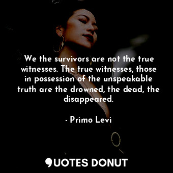  We the survivors are not the true witnesses. The true witnesses, those in posses... - Primo Levi - Quotes Donut
