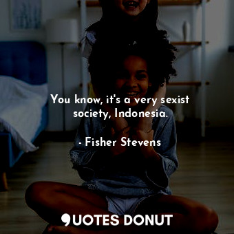  You know, it&#39;s a very sexist society, Indonesia.... - Fisher Stevens - Quotes Donut