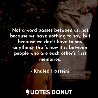 Not a word passes between us, not because we have nothing to say, but because we don't have to say anything- that's how it is between people who are each other's first memories.