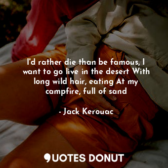  I'd rather die than be famous, I want to go live in the desert With long wild ha... - Jack Kerouac - Quotes Donut