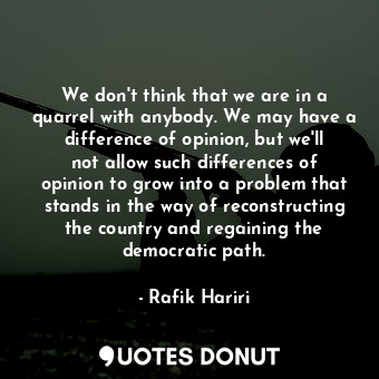  We don&#39;t think that we are in a quarrel with anybody. We may have a differen... - Rafik Hariri - Quotes Donut