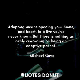  Adopting means opening your home, and heart, to a life you&#39;ve never known. B... - Michael Gove - Quotes Donut
