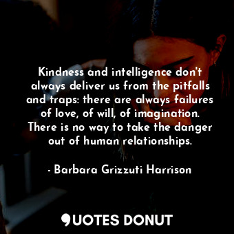 Kindness and intelligence don&#39;t always deliver us from the pitfalls and traps: there are always failures of love, of will, of imagination. There is no way to take the danger out of human relationships.