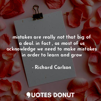 mistakes are really not that big of a deal. in fact , as most of us acknowledge we need to make mistakes in order to learn and grow