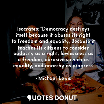  Isocrates: “Democracy destroys itself because it abuses its right to freedom and... - Michael Lewis - Quotes Donut