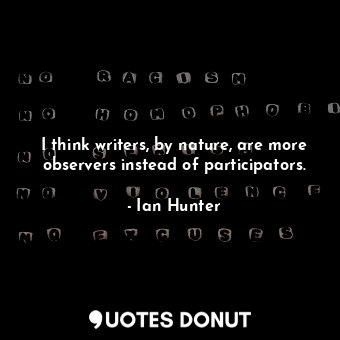  I think writers, by nature, are more observers instead of participators.... - Ian Hunter - Quotes Donut