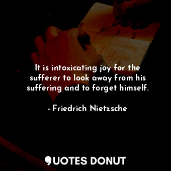  It is intoxicating joy for the sufferer to look away from his suffering and to f... - Friedrich Nietzsche - Quotes Donut