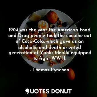 1904 was the year the American Food and Drug people took the cocaine out of Coca-Cola, which gave us an alcoholic and death oriented generation of Yanks ideally equipped to fight WW II.