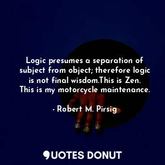  Logic presumes a separation of subject from object; therefore logic is not final... - Robert M. Pirsig - Quotes Donut
