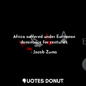 Africa suffered under European dominance for centuries.