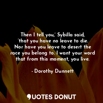 Then I tell you,’ Sybilla said, ‘that you have no leave to die. Nor have you leave to desert the race you belong to. I want your word that from this moment, you live.