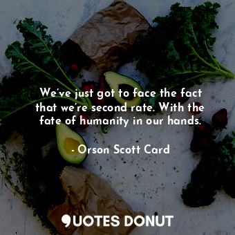  We’ve just got to face the fact that we’re second rate. With the fate of humanit... - Orson Scott Card - Quotes Donut